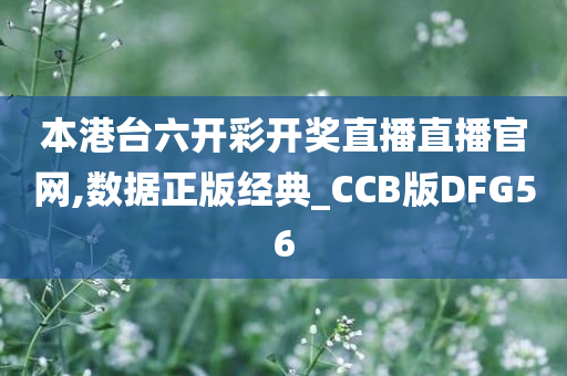 本港台六开彩开奖直播直播官网,数据正版经典_CCB版DFG56