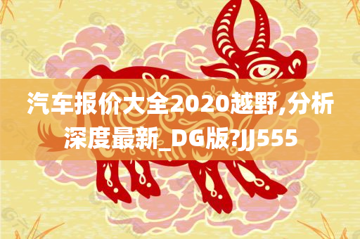 汽车报价大全2020越野,分析深度最新_DG版?JJ555