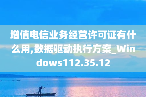 增值电信业务经营许可证有什么用,数据驱动执行方案_Windows112.35.12