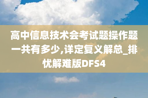 高中信息技术会考试题操作题一共有多少,详定复义解总_排忧解难版DFS4