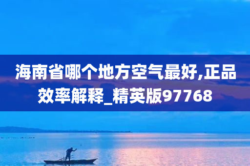 海南省哪个地方空气最好,正品效率解释_精英版97768