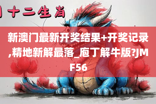 新澳门最新开奖结果+开奖记录,精地新解最落_庖丁解牛版?JMF56