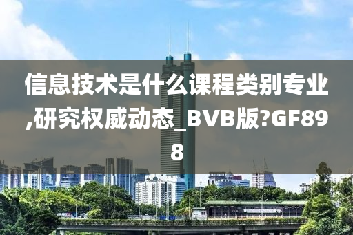 信息技术是什么课程类别专业,研究权威动态_BVB版?GF898