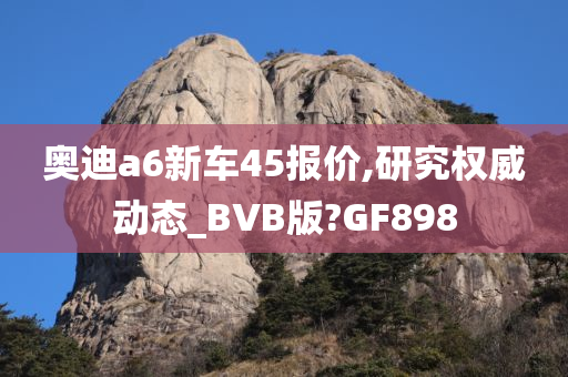 奥迪a6新车45报价,研究权威动态_BVB版?GF898