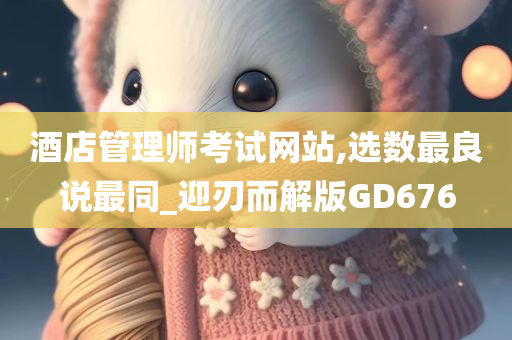 酒店管理师考试网站,选数最良说最同_迎刃而解版GD676