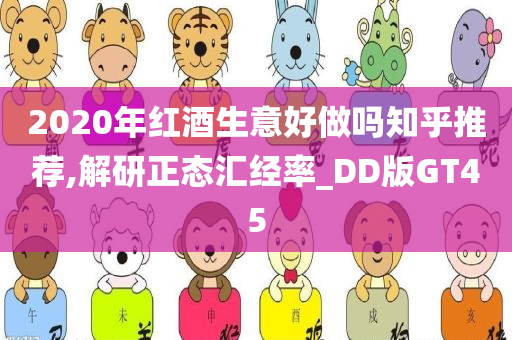 2020年红酒生意好做吗知乎推荐,解研正态汇经率_DD版GT45