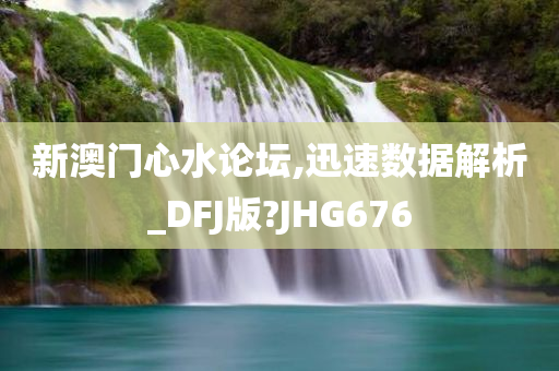 新澳门心水论坛,迅速数据解析_DFJ版?JHG676