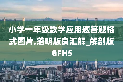 小学一年级数学应用题答题格式图片,落明版良汇解_解剖版GFH5