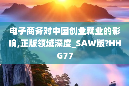 电子商务对中国创业就业的影响,正版领域深度_SAW版?HHG77