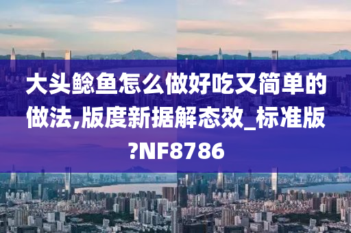 大头鲶鱼怎么做好吃又简单的做法,版度新据解态效_标准版?NF8786