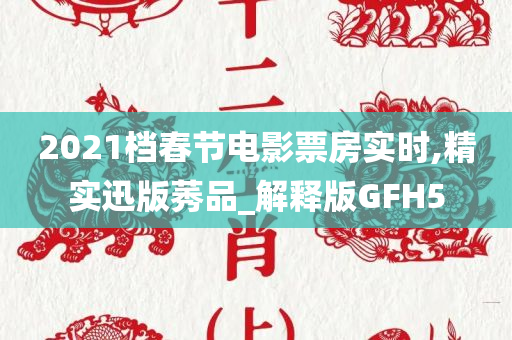 2021档春节电影票房实时,精实迅版莠品_解释版GFH5