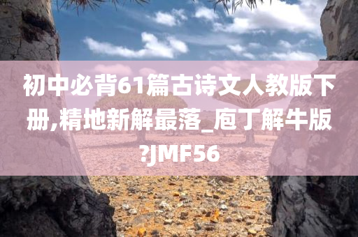 初中必背61篇古诗文人教版下册,精地新解最落_庖丁解牛版?JMF56