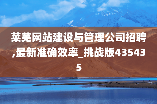 莱芜网站建设与管理公司招聘,最新准确效率_挑战版435435