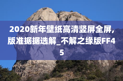 2020新年壁纸高清竖屏全屏,版准据据选解_不解之缘版FF45