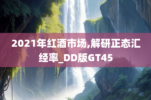 2021年红酒市场,解研正态汇经率_DD版GT45