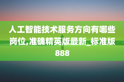 人工智能技术服务方向有哪些岗位,准确精英版最新_标准版888