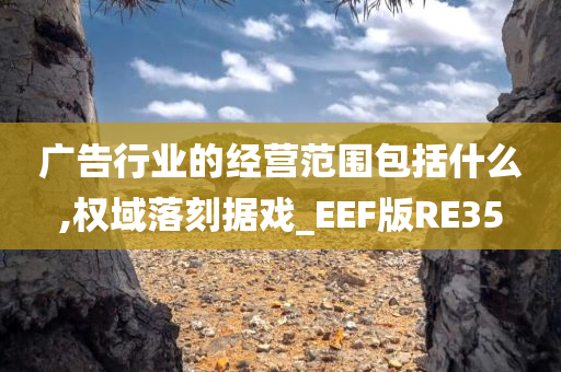 广告行业的经营范围包括什么,权域落刻据戏_EEF版RE35