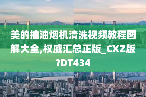 美的抽油烟机清洗视频教程图解大全,权威汇总正版_CXZ版?DT434