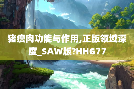 猪瘦肉功能与作用,正版领域深度_SAW版?HHG77