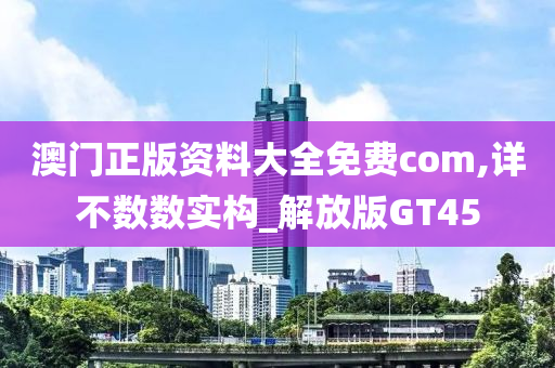 澳门正版资料大全免费com,详不数数实构_解放版GT45