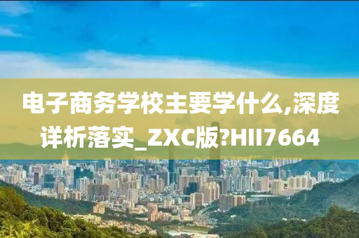 电子商务学校主要学什么,深度详析落实_ZXC版?HII7664