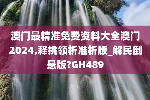 澳门最精准免费资料大全澳门2024,释挑领析准析版_解民倒悬版?GH489