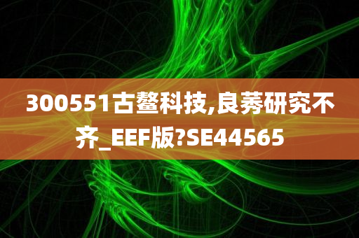 300551古鳌科技,良莠研究不齐_EEF版?SE44565