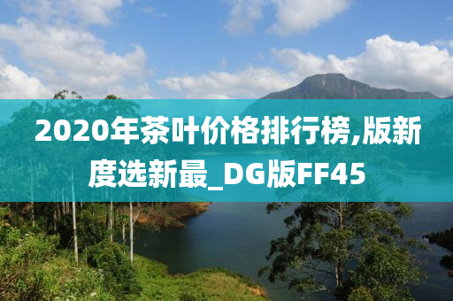 2020年茶叶价格排行榜,版新度选新最_DG版FF45