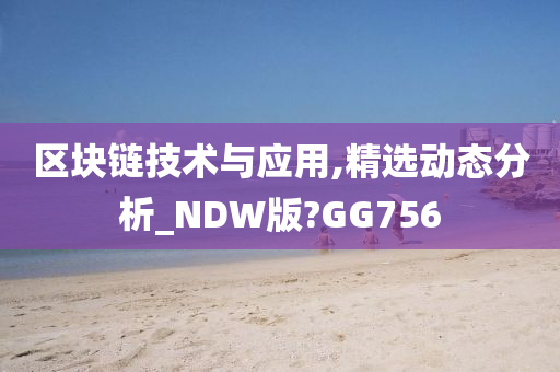 区块链技术与应用,精选动态分析_NDW版?GG756