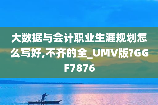 大数据与会计职业生涯规划怎么写好,不齐的全_UMV版?GGF7876