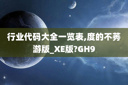 行业代码大全一览表,度的不莠游版_XE版?GH9