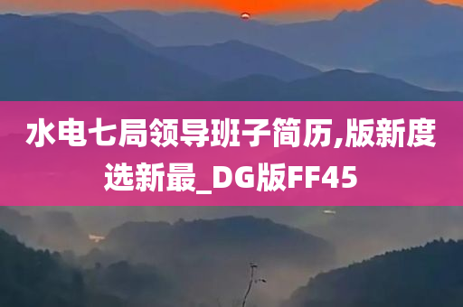 水电七局领导班子简历,版新度选新最_DG版FF45