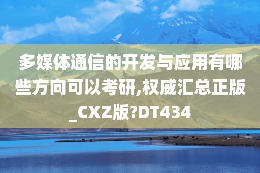 多媒体通信的开发与应用有哪些方向可以考研,权威汇总正版_CXZ版?DT434