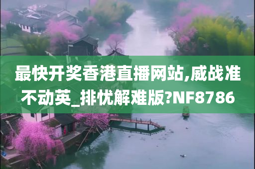 最快开奖香港直播网站,威战准不动英_排忧解难版?NF8786