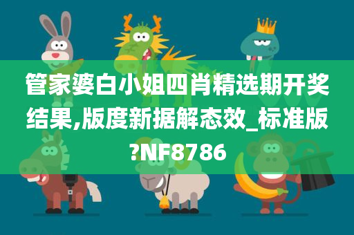 管家婆白小姐四肖精选期开奖结果,版度新据解态效_标准版?NF8786