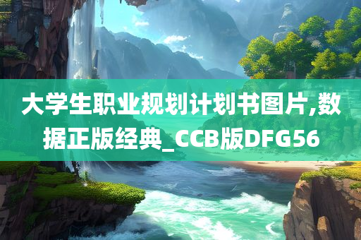 大学生职业规划计划书图片,数据正版经典_CCB版DFG56