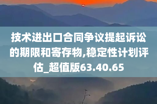 技术进出口合同争议提起诉讼的期限和寄存物,稳定性计划评估_超值版63.40.65