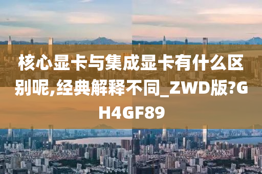 核心显卡与集成显卡有什么区别呢,经典解释不同_ZWD版?GH4GF89