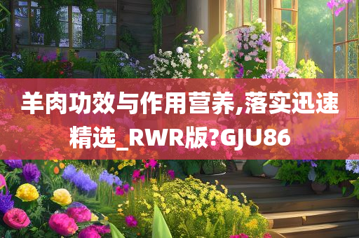 羊肉功效与作用营养,落实迅速精选_RWR版?GJU86