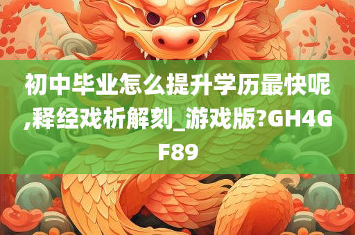 初中毕业怎么提升学历最快呢,释经戏析解刻_游戏版?GH4GF89