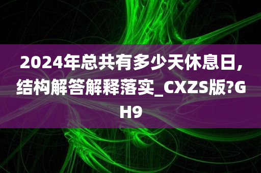 2024年总共有多少天休息日,结构解答解释落实_CXZS版?GH9