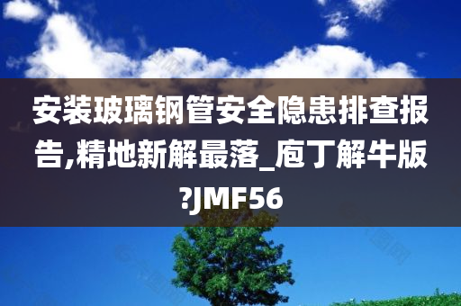 安装玻璃钢管安全隐患排查报告,精地新解最落_庖丁解牛版?JMF56