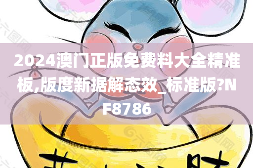 2024澳门正版免费料大全精准板,版度新据解态效_标准版?NF8786