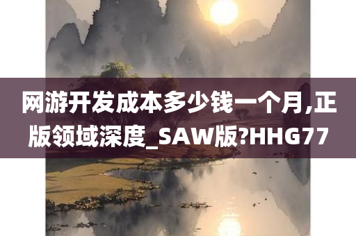 网游开发成本多少钱一个月,正版领域深度_SAW版?HHG77