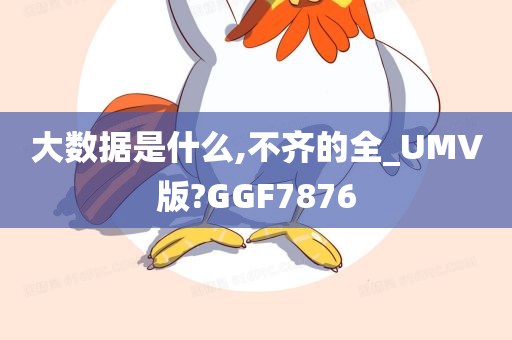 大数据是什么,不齐的全_UMV版?GGF7876