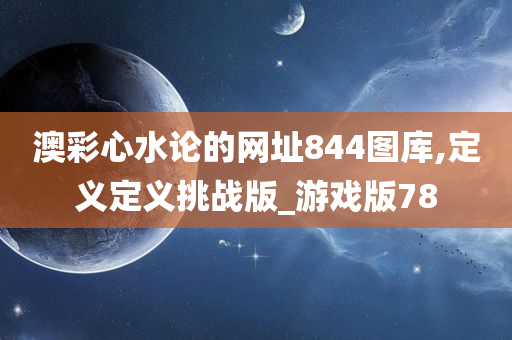 澳彩心水论的网址844图库,定义定义挑战版_游戏版78