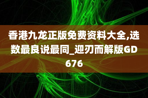 香港九龙正版免费资料大全,选数最良说最同_迎刃而解版GD676