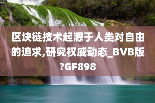 区块链技术起源于人类对自由的追求,研究权威动态_BVB版?GF898