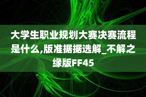 大学生职业规划大赛决赛流程是什么,版准据据选解_不解之缘版FF45