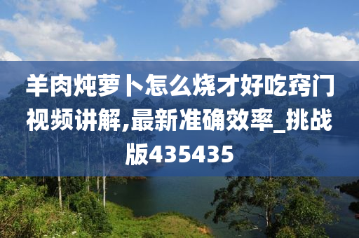 羊肉炖萝卜怎么烧才好吃窍门视频讲解,最新准确效率_挑战版435435